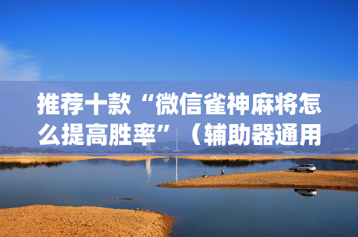 推荐十款“微信雀神麻将怎么提高胜率”（辅助器通用版)