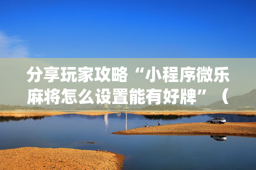 分享玩家攻略“小程序微乐麻将怎么设置能有好牌”（小程序辅助软件)