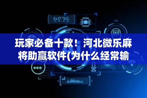 玩家必备十款！河北微乐麻将助赢软件(为什么经常输)