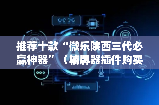 推荐十款“微乐陕西三代必赢神器”（辅牌器插件购买)