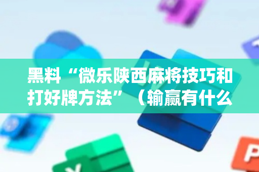 黑料“微乐陕西麻将技巧和打好牌方法”（输赢有什么规律)