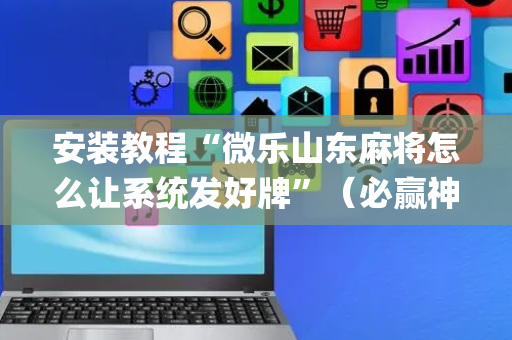 安装教程“微乐山东麻将怎么让系统发好牌”（必赢神器免费安装)