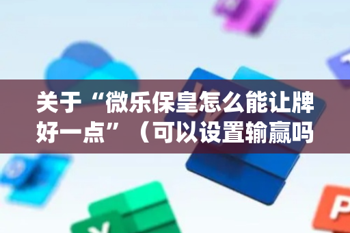 关于“微乐保皇怎么能让牌好一点”（可以设置输赢吗)