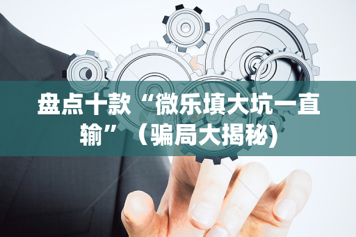 盘点十款“微乐填大坑一直输”（骗局大揭秘)
