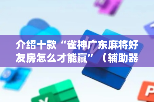 介绍十款“雀神广东麻将好友房怎么才能赢”（辅助器下载)