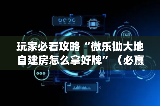 玩家必看攻略“微乐锄大地自建房怎么拿好牌”（必赢神器)