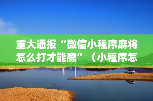 重大通报“微信小程序麻将怎么打才能赢”（小程序怎么才会赢)