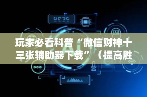 玩家必看科普“微信财神十三张辅助器下载”（提高胜率软件)