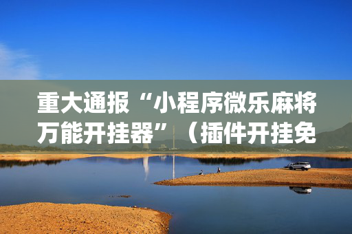 重大通报“小程序微乐麻将万能开挂器”（插件开挂免费AI)
