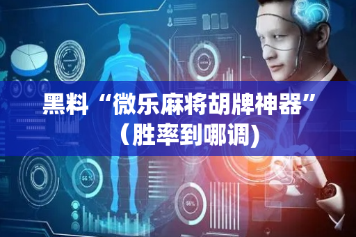 黑料“微乐麻将胡牌神器”（胜率到哪调)
