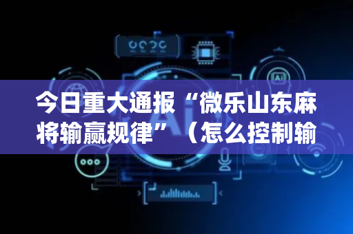 今日重大通报“微乐山东麻将输赢规律”（怎么控制输赢)