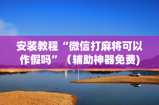 安装教程“微信打麻将可以作假吗”（辅助神器免费)