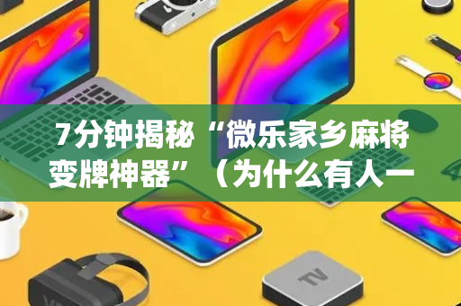 7分钟揭秘“微乐家乡麻将变牌神器”（为什么有人一直赢)