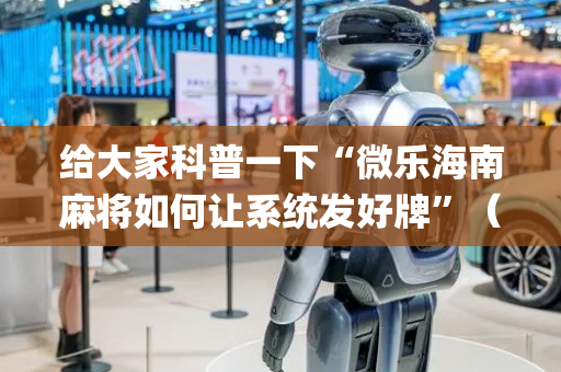 给大家科普一下“微乐海南麻将如何让系统发好牌”（免费专用神器)