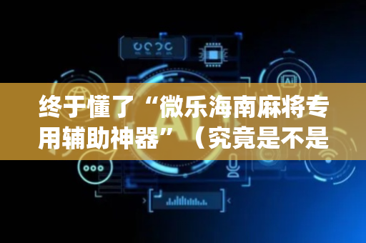 终于懂了“微乐海南麻将专用辅助神器”（究竟是不是有挂)