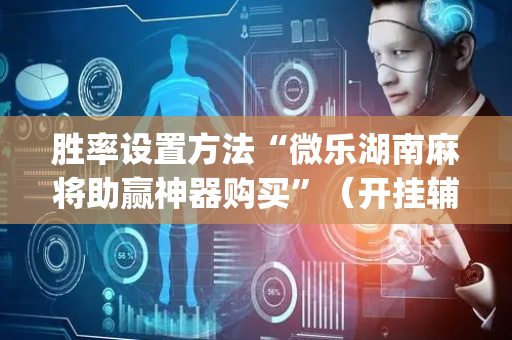 胜率设置方法“微乐湖南麻将助赢神器购买”（开挂辅助脚本)