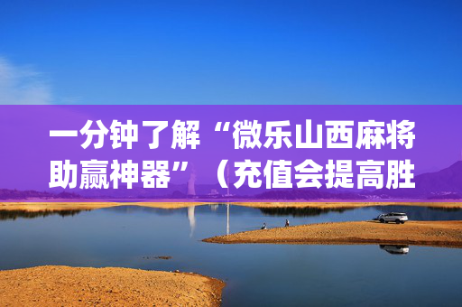 一分钟了解“微乐山西麻将助赢神器”（充值会提高胜率么)