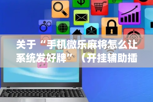 关于“手机微乐麻将怎么让系统发好牌”（开挂辅助插件)