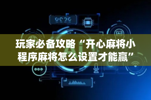 玩家必备攻略“开心麻将小程序麻将怎么设置才能赢”（好友房怎么才能赢)