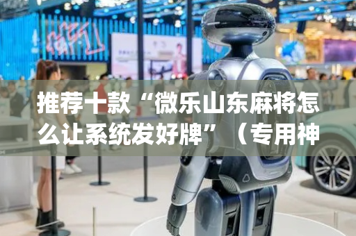 推荐十款“微乐山东麻将怎么让系统发好牌”（专用神器)