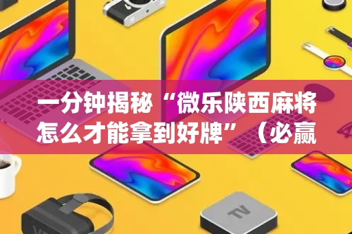一分钟揭秘“微乐陕西麻将怎么才能拿到好牌”（必赢神器辅助器)