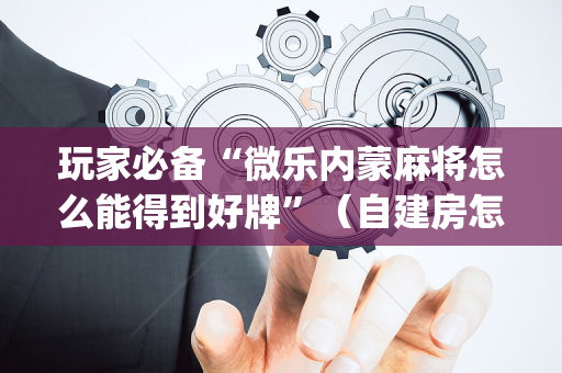 玩家必备“微乐内蒙麻将怎么能得到好牌”（自建房怎么拿好牌)