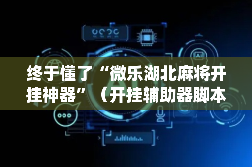 终于懂了“微乐湖北麻将开挂神器”（开挂辅助器脚本)