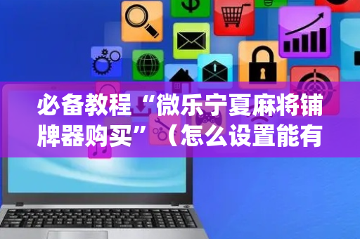 必备教程“微乐宁夏麻将铺牌器购买”（怎么设置能有好牌)