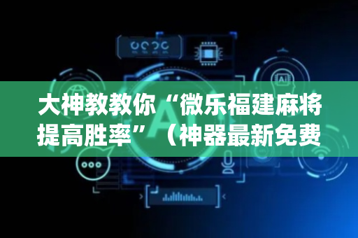 大神教教你“微乐福建麻将提高胜率”（神器最新免费)