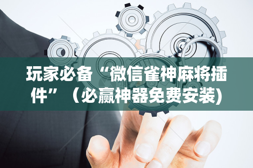 玩家必备“微信雀神麻将插件”（必赢神器免费安装)