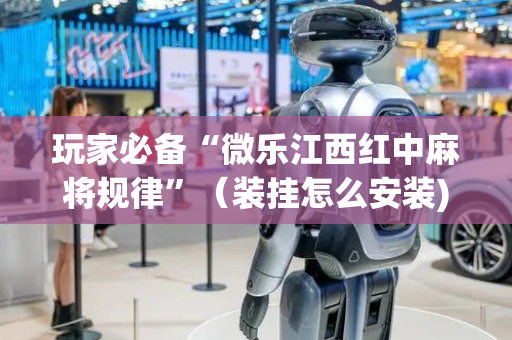 玩家必备“微乐江西红中麻将规律”（装挂怎么安装)
