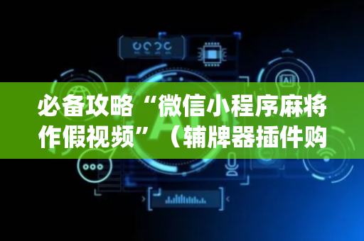 必备攻略“微信小程序麻将作假视频”（辅牌器插件购买)