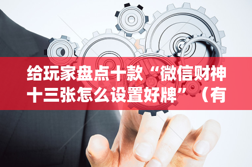 给玩家盘点十款“微信财神十三张怎么设置好牌”（有没有猫腻)