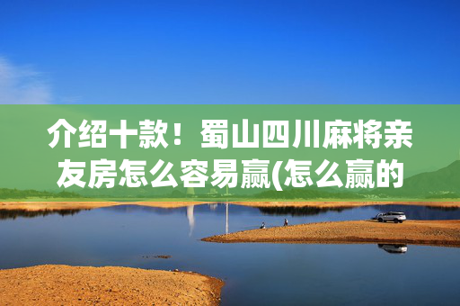 介绍十款！蜀山四川麻将亲友房怎么容易赢(怎么赢的几率大)