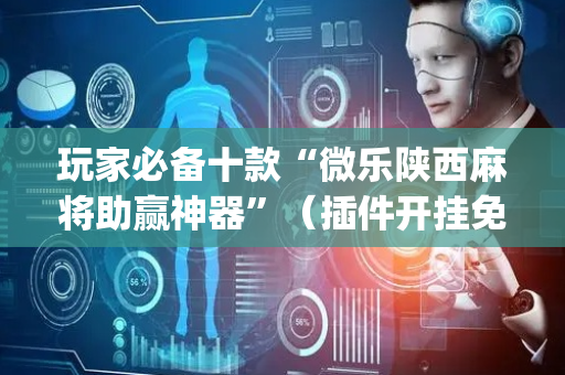 玩家必备十款“微乐陕西麻将助赢神器”（插件开挂免费AI)