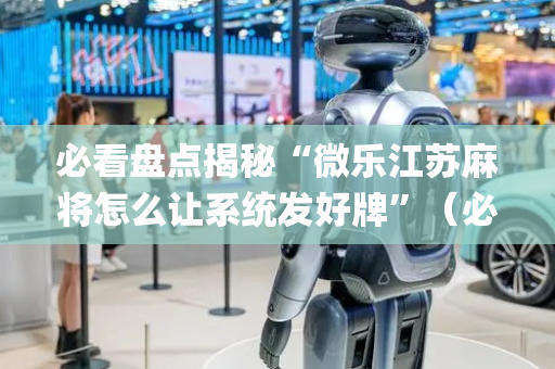 必看盘点揭秘“微乐江苏麻将怎么让系统发好牌”（必赢神器辅助器)
