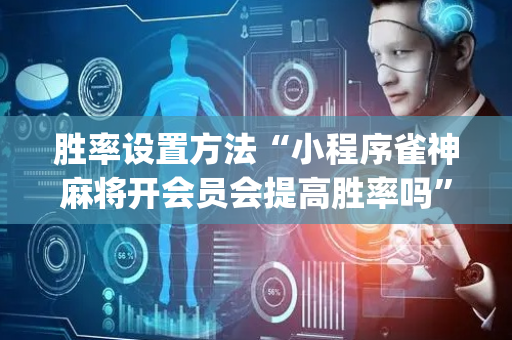 胜率设置方法“小程序雀神麻将开会员会提高胜率吗”（做弊器软件下载)