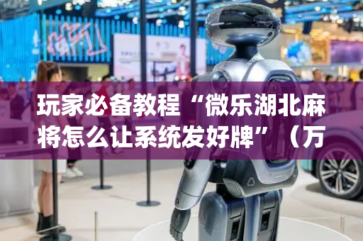 玩家必备教程“微乐湖北麻将怎么让系统发好牌”（万能开挂器)