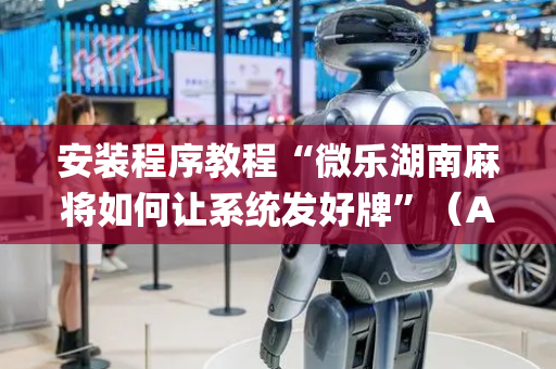安装程序教程“微乐湖南麻将如何让系统发好牌”（AI辅助胡牌规则)