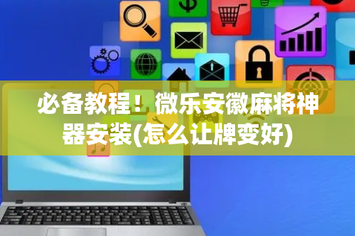 必备教程！微乐安徽麻将神器安装(怎么让牌变好)