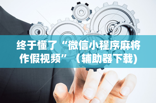 终于懂了“微信小程序麻将作假视频”（辅助器下载)