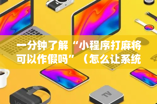 一分钟了解“小程序打麻将可以作假吗”（怎么让系统给自己好牌)