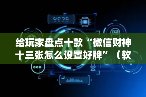 给玩家盘点十款“微信财神十三张怎么设置好牌”（软件出售)
