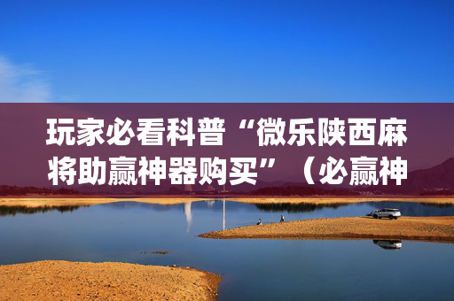 玩家必看科普“微乐陕西麻将助赢神器购买”（必赢神器辅助器)