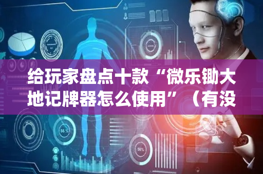 给玩家盘点十款“微乐锄大地记牌器怎么使用”（有没有猫腻)
