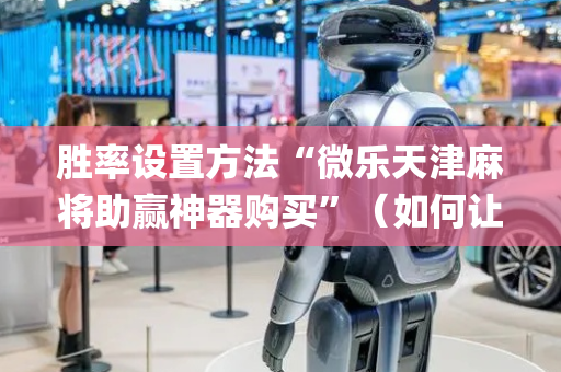 胜率设置方法“微乐天津麻将助赢神器购买”（如何让系统发好牌)