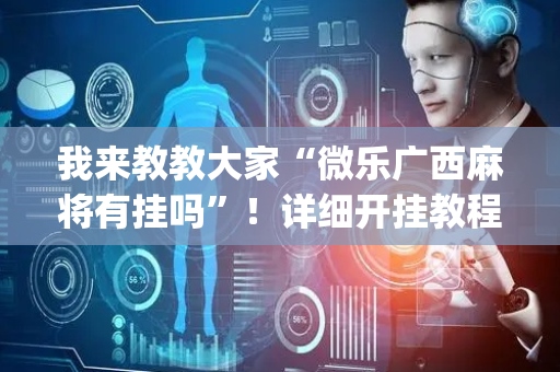 我来教教大家“微乐广西麻将有挂吗”！详细开挂教程（确实真的有挂)-抖音