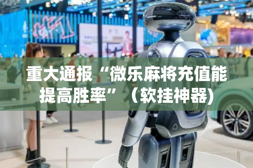重大通报“微乐麻将充值能提高胜率”（软挂神器)