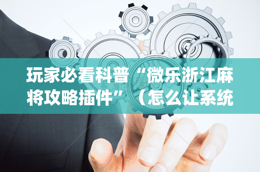 玩家必看科普“微乐浙江麻将攻略插件”（怎么让系统给你发好牌)