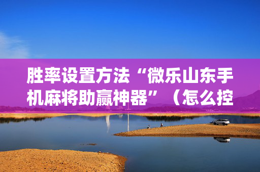 胜率设置方法“微乐山东手机麻将助赢神器”（怎么控制输赢)